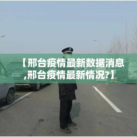 【邢台疫情最新数据消息,邢台疫情最新情况?】 【邢台疫情最新数据消息,邢台疫情最新情况?】