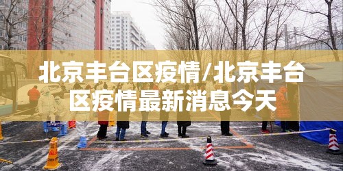 北京丰台区疫情/北京丰台区疫情最新消息今天 北京丰台区疫情/北京丰台区疫情最新消息今天