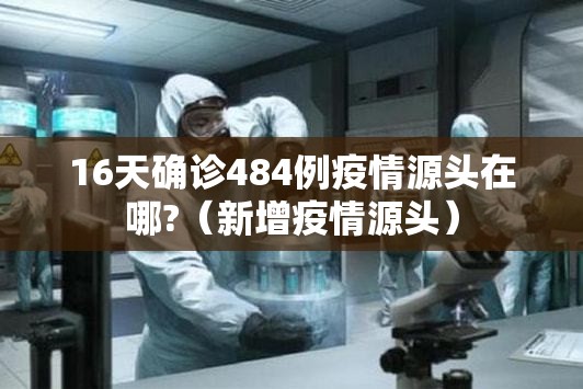 16天确诊484例疫情源头在哪?(新增疫情源头) 16天确诊484例疫情源头在哪?(新增疫情源头)