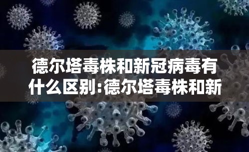 德尔塔毒株和新冠病毒有什么区别:德尔塔毒株和新冠病毒有什么区别呢 德尔塔毒株和新冠病毒有什么区别:德尔塔毒株和新冠病毒有什么区别呢