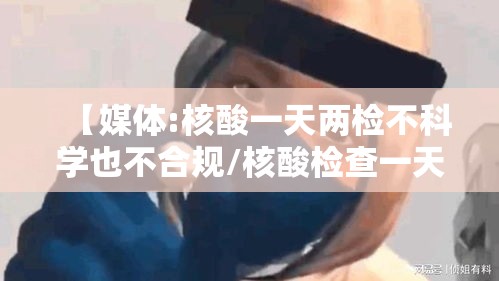 【媒体:核酸一天两检不科学也不合规/核酸检查一天用两次没事的吗】 【媒体:核酸一天两检不科学也不合规/核酸检查一天用两次没事的吗】