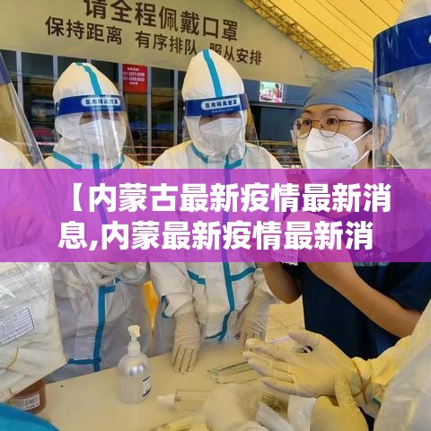 【内蒙古最新疫情最新消息,内蒙最新疫情最新消息新型冠状病毒】 【内蒙古最新疫情最新消息,内蒙最新疫情最新消息新型冠状病毒】