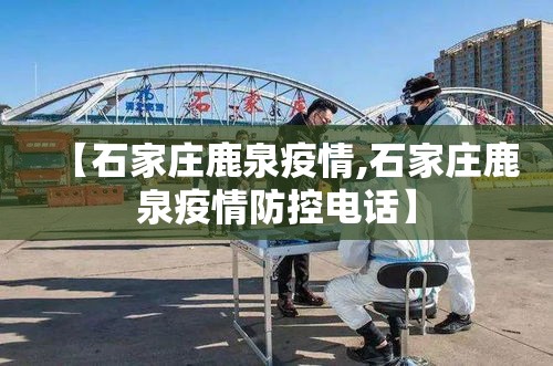 【石家庄鹿泉疫情,石家庄鹿泉疫情防控电话】