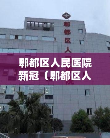 郫都区人民医院新冠(郫都区人民医院新冠疫苗接种) 郫都区人民医院新冠(郫都区人民医院新冠疫苗接种)