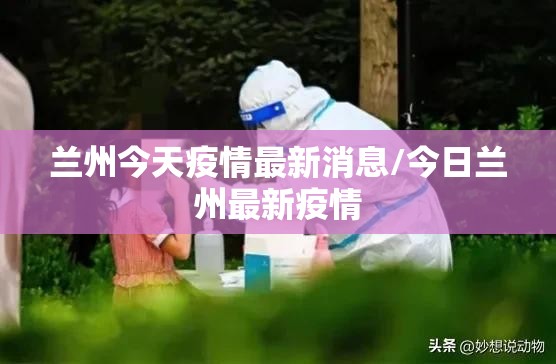 兰州今天疫情最新消息/今日兰州最新疫情 兰州今天疫情最新消息/今日兰州最新疫情