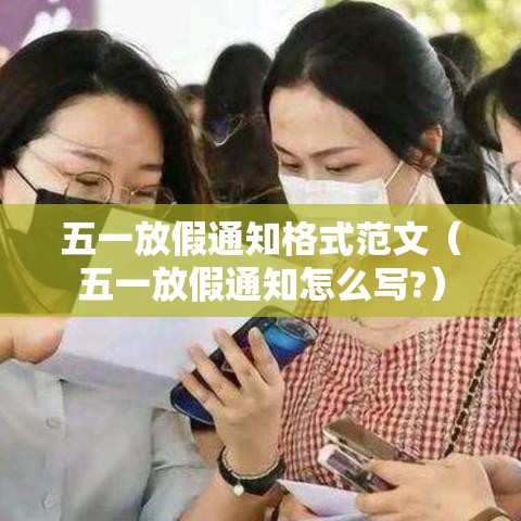 五一放假通知格式范文(五一放假通知怎么写?) 五一放假通知格式范文(五一放假通知怎么写?)