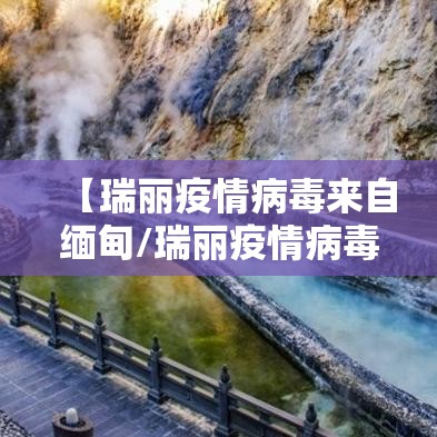 【瑞丽疫情病毒来自缅甸/瑞丽疫情病毒来自缅甸哪里】 【瑞丽疫情病毒来自缅甸/瑞丽疫情病毒来自缅甸哪里】