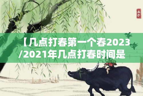 【几点打春第一个春2023/2021年几点打春时间是上午还是下午】 【几点打春第一个春2023/2021年几点打春时间是上午还是下午】