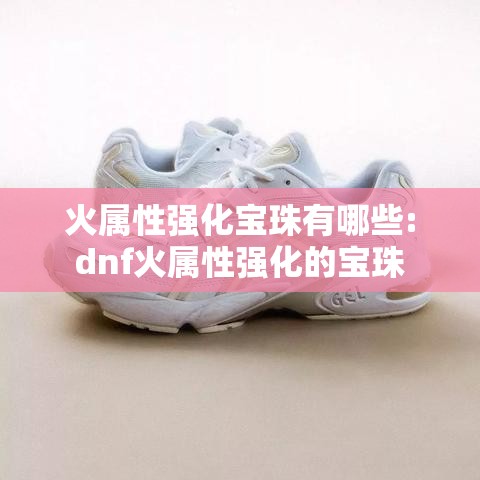 火属性强化宝珠有哪些:dnf火属性强化的宝珠 火属性强化宝珠有哪些:dnf火属性强化的宝珠