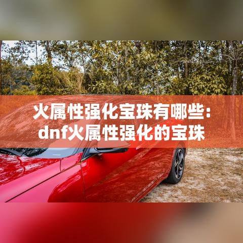 火属性强化宝珠有哪些:dnf火属性强化的宝珠 火属性强化宝珠有哪些:dnf火属性强化的宝珠
