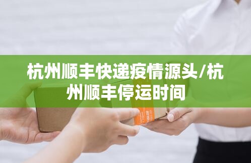 杭州顺丰快递疫情源头/杭州顺丰停运时间