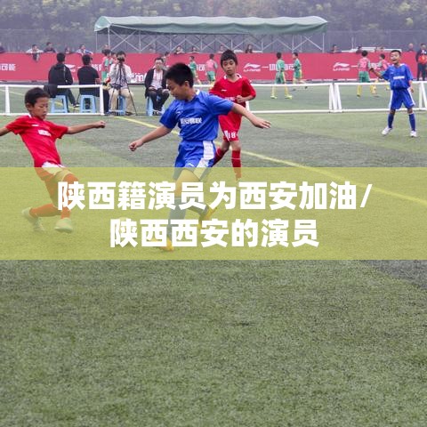 陕西籍演员为西安加油/陕西西安的演员 陕西籍演员为西安加油/陕西西安的演员