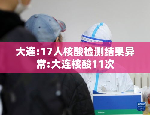 大连:17人核酸检测结果异常:大连核酸11次 大连:17人核酸检测结果异常:大连核酸11次