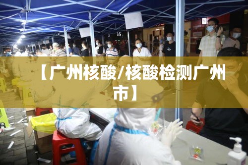 【广州核酸/核酸检测广州市】 【广州核酸/核酸检测广州市】