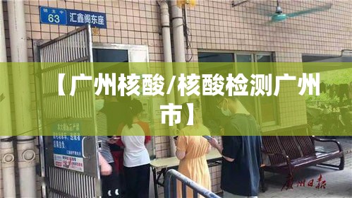 【广州核酸/核酸检测广州市】 【广州核酸/核酸检测广州市】
