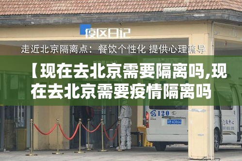 【现在去北京需要隔离吗,现在去北京需要疫情隔离吗】 【现在去北京需要隔离吗,现在去北京需要疫情隔离吗】