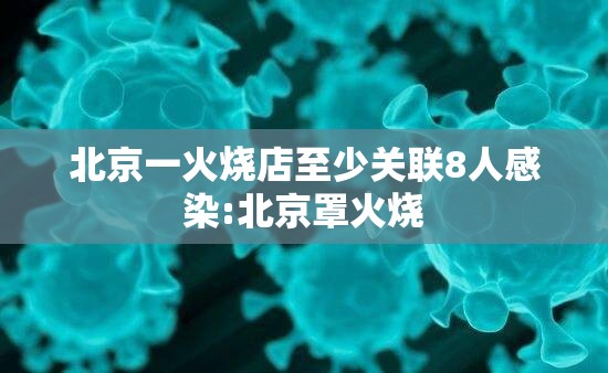 北京一火烧店至少关联8人感染:北京罩火烧 北京一火烧店至少关联8人感染:北京罩火烧