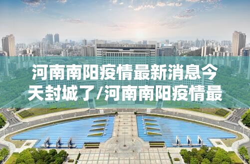 河南南阳疫情最新消息今天封城了/河南南阳疫情最新通告 河南南阳疫情最新消息今天封城了/河南南阳疫情最新通告