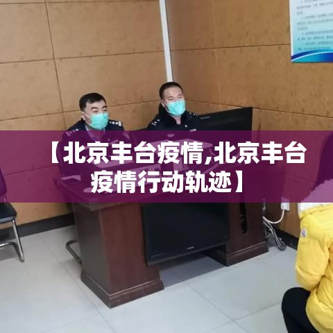 【北京丰台疫情,北京丰台疫情行动轨迹】 【北京丰台疫情,北京丰台疫情行动轨迹】