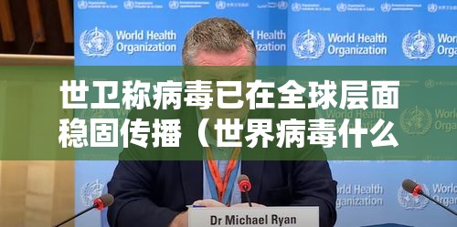 世卫称病毒已在全球层面稳固传播（世界病毒什么时候才能结束）