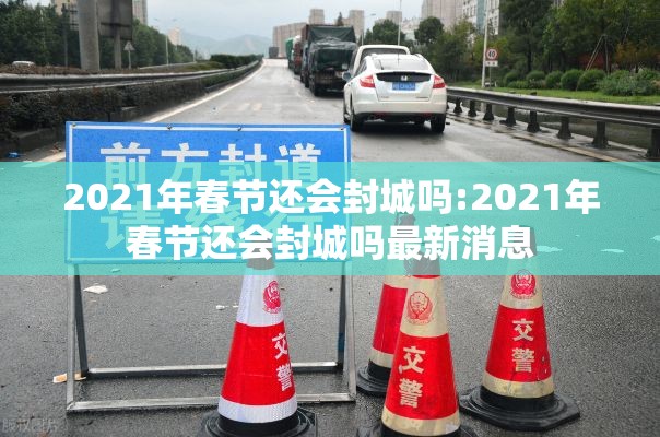 2021年春节还会封城吗:2021年春节还会封城吗最新消息 2021年春节还会封城吗:2021年春节还会封城吗最新消息