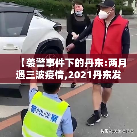 【袭警事件下的丹东:两月遇三波疫情,2021丹东发生了什么案件】 【袭警事件下的丹东:两月遇三波疫情,2021丹东发生了什么案件】
