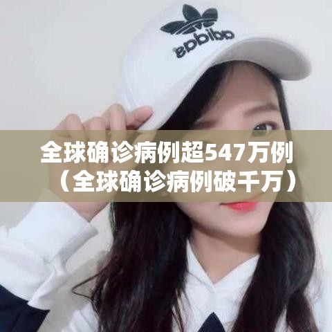 全球确诊病例超547万例（全球确诊病例破千万）