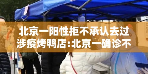 北京一阳性拒不承认去过涉疫烤鸭店:北京一确诊不配合 北京一阳性拒不承认去过涉疫烤鸭店:北京一确诊不配合