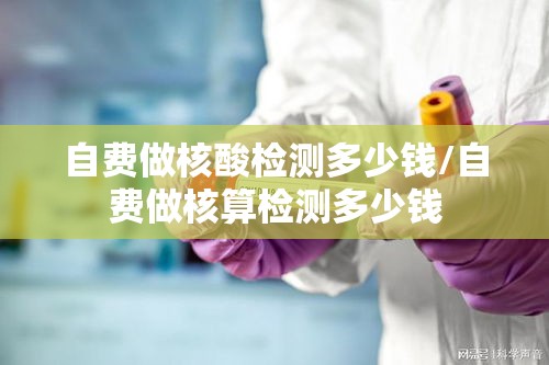 自费做核酸检测多少钱/自费做核算检测多少钱