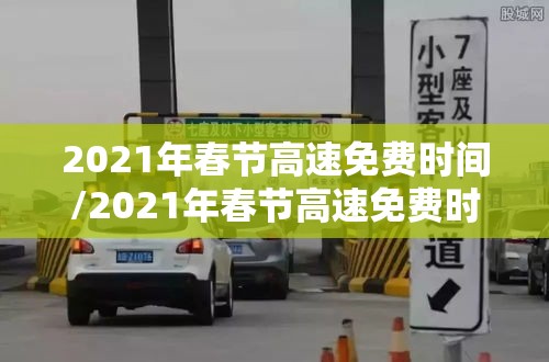 2021年春节高速免费时间/2021年春节高速免费时间吗 2021年春节高速免费时间/2021年春节高速免费时间吗