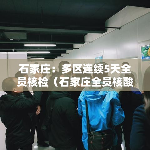 石家庄:多区连续5天全员核检(石家庄全员核酸检测后多久解封) 石家庄:多区连续5天全员核检(石家庄全员核酸检测后多久解封)