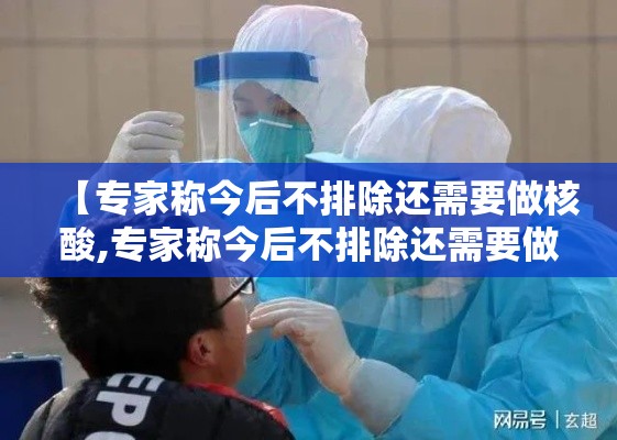 【专家称今后不排除还需要做核酸,专家称今后不排除还需要做核酸检测吗】 【专家称今后不排除还需要做核酸,专家称今后不排除还需要做核酸检测吗】