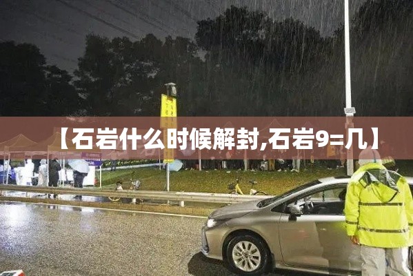 【石岩什么时候解封,石岩9=几】