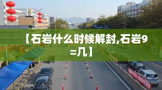 【石岩什么时候解封,石岩9=几】