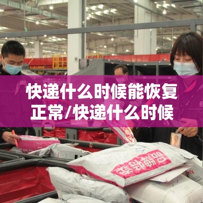 快递什么时候能恢复正常/快递什么时候能恢复正常运行