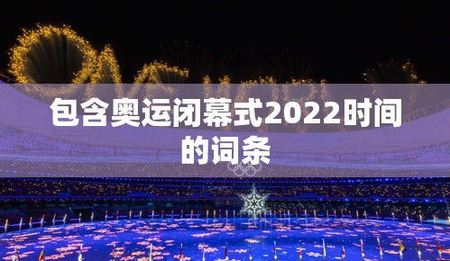 包含奥运闭幕式2022时间的词条