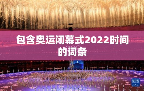 包含奥运闭幕式2022时间的词条