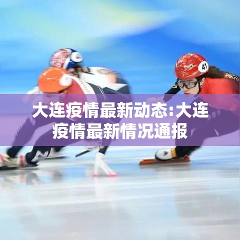 大连疫情最新动态:大连疫情最新情况通报 大连疫情最新动态:大连疫情最新情况通报
