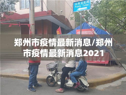 郑州市疫情最新消息/郑州市疫情最新消息2021 郑州市疫情最新消息/郑州市疫情最新消息2021