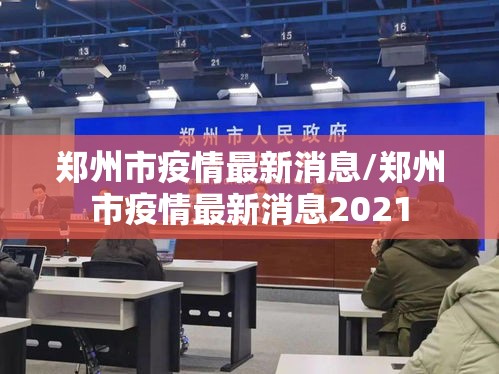 郑州市疫情最新消息/郑州市疫情最新消息2021 郑州市疫情最新消息/郑州市疫情最新消息2021