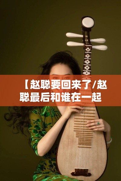 【赵聪要回来了/赵聪最后和谁在一起了几集回来】 【赵聪要回来了/赵聪最后和谁在一起了几集回来】