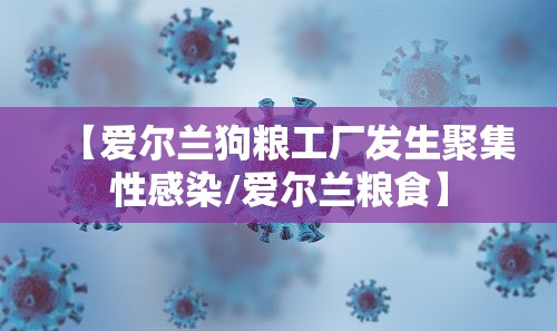 【爱尔兰狗粮工厂发生聚集性感染/爱尔兰粮食】 【爱尔兰狗粮工厂发生聚集性感染/爱尔兰粮食】