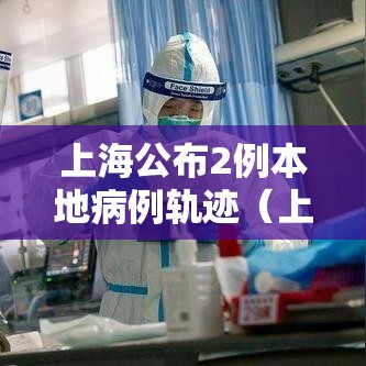 上海公布2例本地病例轨迹（上海2例本土病例）