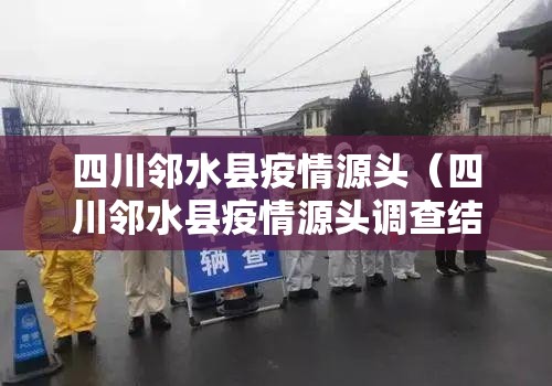 四川邻水县疫情源头(四川邻水县疫情源头调查结果) 四川邻水县疫情源头(四川邻水县疫情源头调查结果)