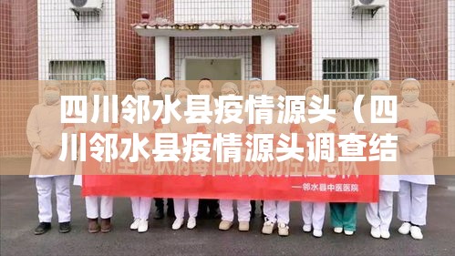 四川邻水县疫情源头(四川邻水县疫情源头调查结果) 四川邻水县疫情源头(四川邻水县疫情源头调查结果)