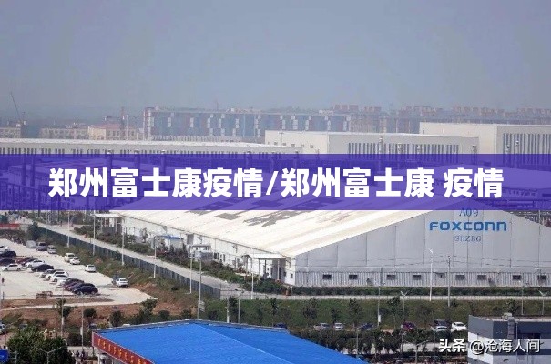 郑州富士康疫情/郑州富士康 疫情