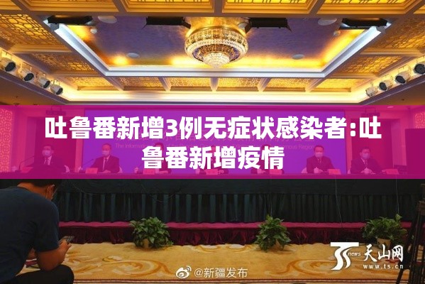 吐鲁番新增3例无症状感染者:吐鲁番新增疫情 吐鲁番新增3例无症状感染者:吐鲁番新增疫情