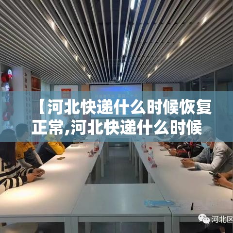 【河北快递什么时候恢复正常,河北快递什么时候全面恢复】 【河北快递什么时候恢复正常,河北快递什么时候全面恢复】