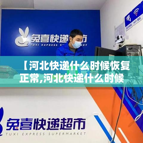【河北快递什么时候恢复正常,河北快递什么时候全面恢复】 【河北快递什么时候恢复正常,河北快递什么时候全面恢复】
