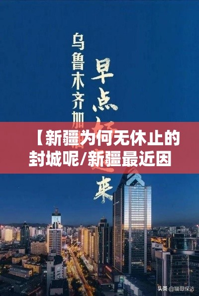 【新疆为何无休止的封城呢/新疆最近因为什么封疆】 【新疆为何无休止的封城呢/新疆最近因为什么封疆】